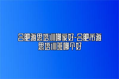 合肥雅思培训哪家好-合肥市雅思培训班哪个好