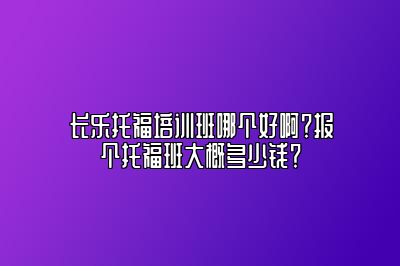长乐托福培训班哪个好啊？报个托福班大概多少钱？