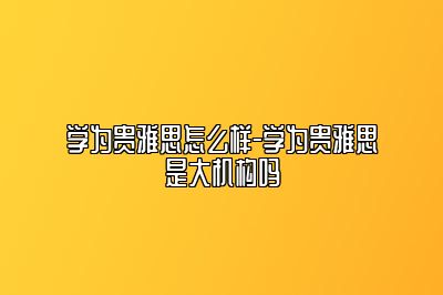 学为贵雅思怎么样-学为贵雅思是大机构吗