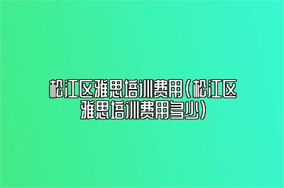 松江区雅思培训费用(松江区雅思培训费用多少)