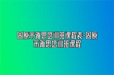 固原市雅思培训班课程表-固原市雅思培训班课程