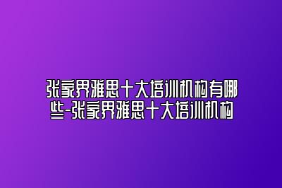 张家界雅思十大培训机构有哪些-张家界雅思十大培训机构