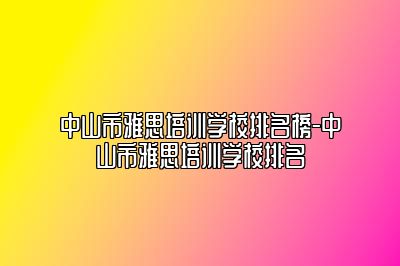 中山市雅思培训学校排名榜-中山市雅思培训学校排名