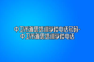 中卫市雅思培训学校电话号码-中卫市雅思培训学校电话