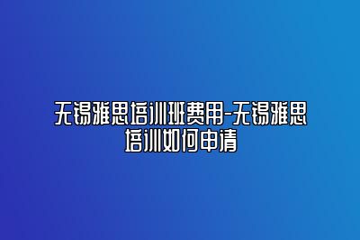 无锡雅思培训班费用-无锡雅思培训如何申请