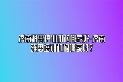 济南雅思培训机构哪家好-济南雅思培训机构哪家好？