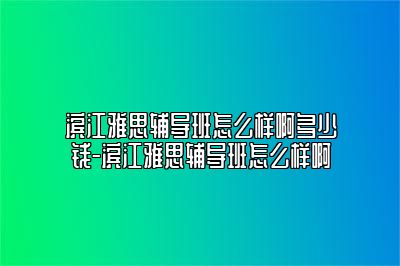 滨江雅思辅导班怎么样啊多少钱-滨江雅思辅导班怎么样啊
