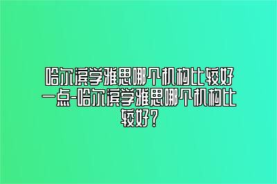 哈尔滨学雅思哪个机构比较好一点-哈尔滨学雅思哪个机构比较好？