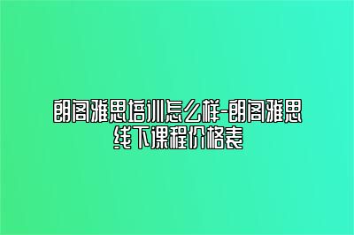 朗阁雅思培训怎么样-朗阁雅思线下课程价格表