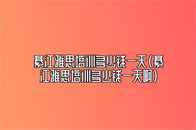 綦江雅思培训多少钱一天(綦江雅思培训多少钱一天啊)