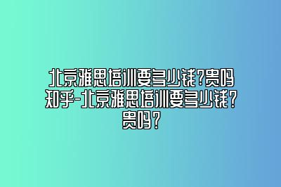 北京雅思培训要多少钱?贵吗知乎-北京雅思培训要多少钱？贵吗？