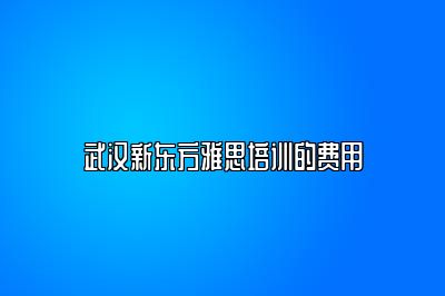 武汉新东方雅思培训的费用