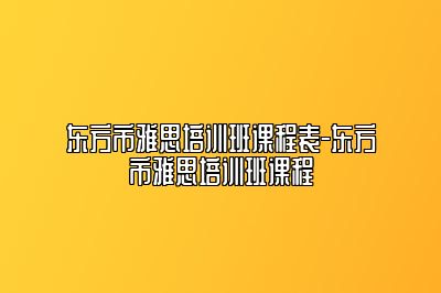 东方市雅思培训班课程表-东方市雅思培训班课程