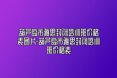 葫芦岛市雅思封闭培训班价格表图片-葫芦岛市雅思封闭培训班价格表
