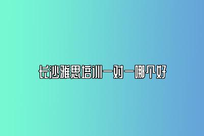 长沙雅思培训一对一哪个好