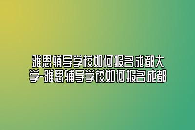 雅思辅导学校如何报名成都大学-雅思辅导学校如何报名成都