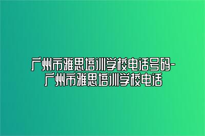 广州市雅思培训学校电话号码-广州市雅思培训学校电话