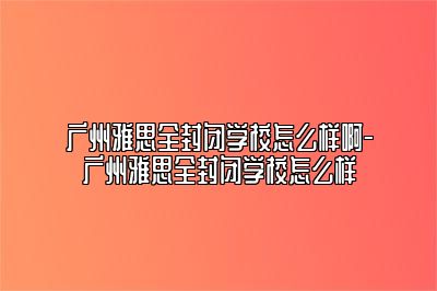 广州雅思全封闭学校怎么样啊-广州雅思全封闭学校怎么样