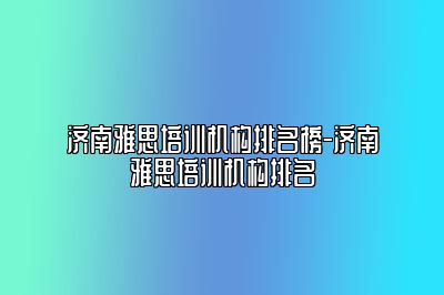 济南雅思培训机构排名榜-济南雅思培训机构排名