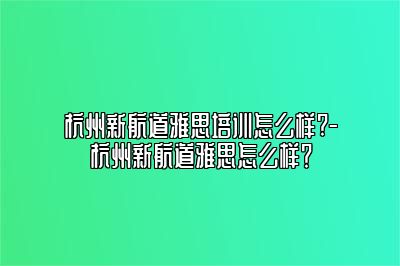 杭州新航道雅思培训怎么样?-杭州新航道雅思怎么样？