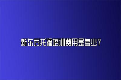 新东方托福培训费用是多少?