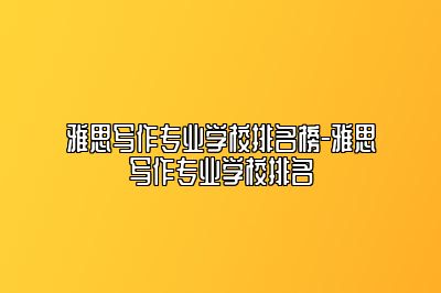 雅思写作专业学校排名榜-雅思写作专业学校排名