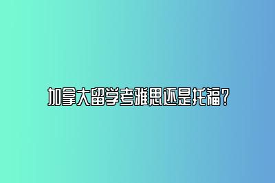 加拿大留学考雅思还是托福？