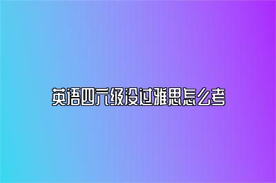 英语四六级没过雅思怎么考