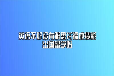 英语不好没有雅思托福成绩能出国留学吗