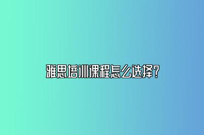 雅思培训课程怎么选择？