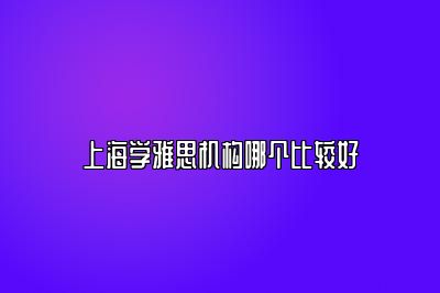 上海学雅思机构哪个比较好