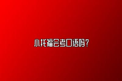 小托福会考口语吗？