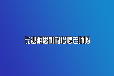 长沙雅思机构招聘老师吗