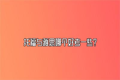 托福与雅思哪个好考一些？