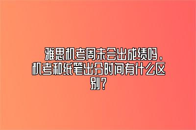 ​雅思机考周末会出成绩吗，机考和纸笔出分时间有什么区别？