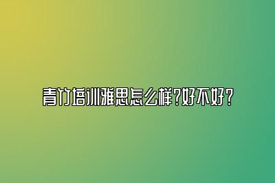 青竹培训雅思怎么样？好不好？