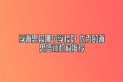 学雅思报哪个学校好 优秀的雅思培训机构推荐