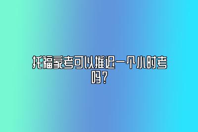 托福家考可以推迟一个小时考吗？