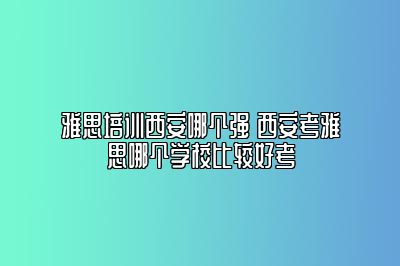 雅思培训西安哪个强 西安考雅思哪个学校比较好考