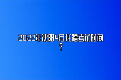 2022年沈阳4月托福考试时间？