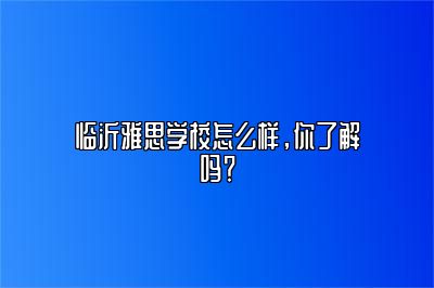 临沂雅思学校怎么样，你了解吗？