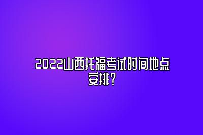 2022山西托福考试时间地点安排？