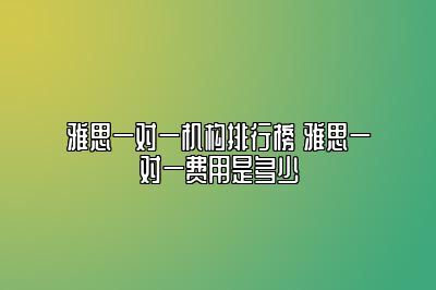 雅思一对一机构排行榜 雅思一对一费用是多少