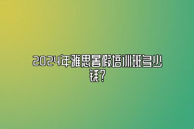 2024年雅思暑假培训班多少钱？