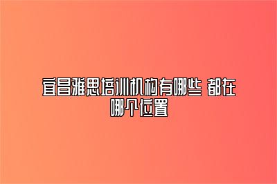 宜昌雅思培训机构有哪些 都在哪个位置