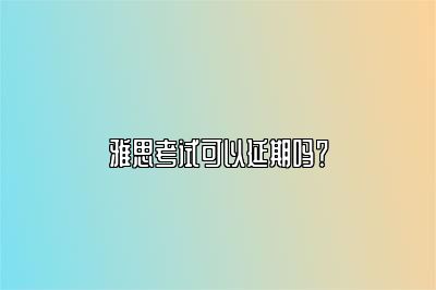 雅思考试可以延期吗？