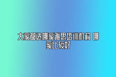 大家都选哪家雅思培训机构 哪家比较好