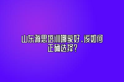 山东雅思培训哪家好，该如何正确选择？