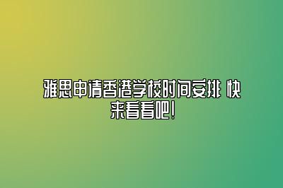 雅思申请香港学校时间安排 快来看看吧！