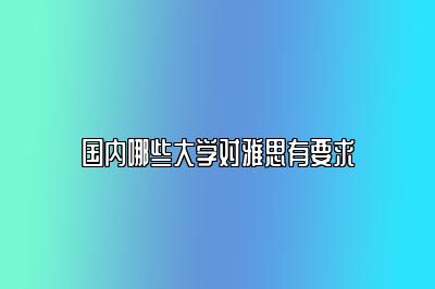 国内哪些大学对雅思有要求